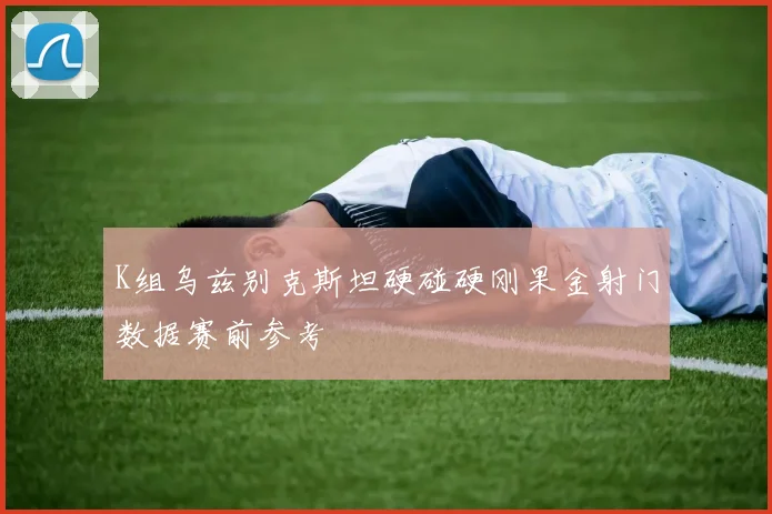 K组乌兹别克斯坦硬碰硬刚果金射门数据赛前参考