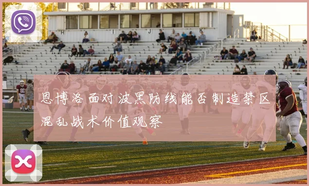 恩博洛面对波黑防线能否制造禁区混乱战术价值观察