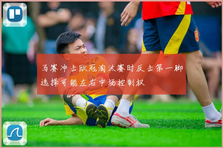 马赛冲击欧冠淘汰赛时反击第一脚选择可能左右中场控制权