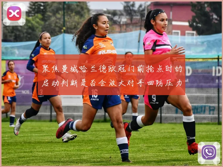 聚焦曼城哈兰德欧冠门前抢点时的启动判断是否会放大对手回防压力