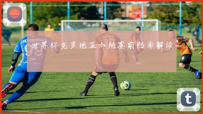 世界杯克罗地亚加纳赛前赔率解读
