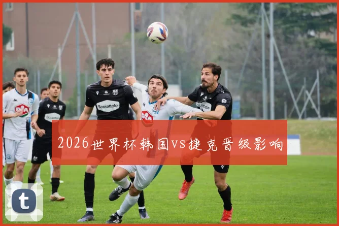 2026世界杯韩国vs捷克晋级影响