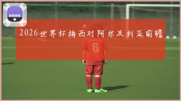 2026世界杯梅西对阿尔及利亚前瞻
