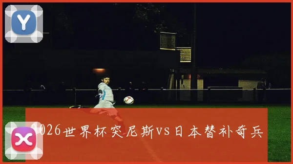 2026世界杯突尼斯vs日本替补奇兵
