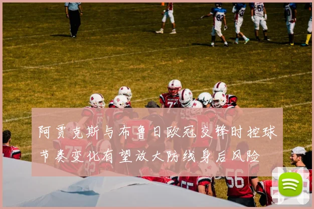 阿贾克斯与布鲁日欧冠交锋时控球节奏变化有望放大防线身后风险