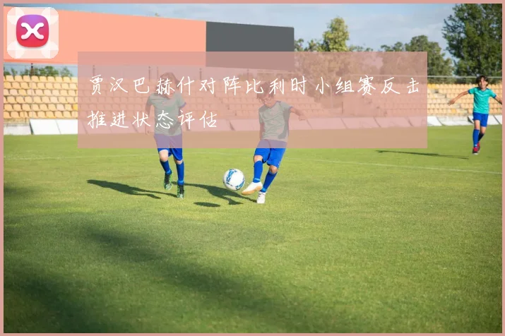 贾汉巴赫什对阵比利时小组赛反击推进状态评估
