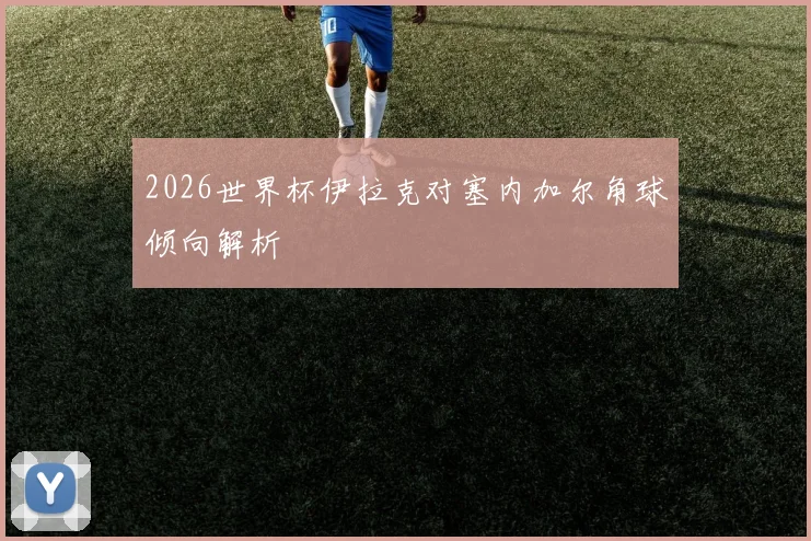2026世界杯伊拉克对塞内加尔角球倾向解析