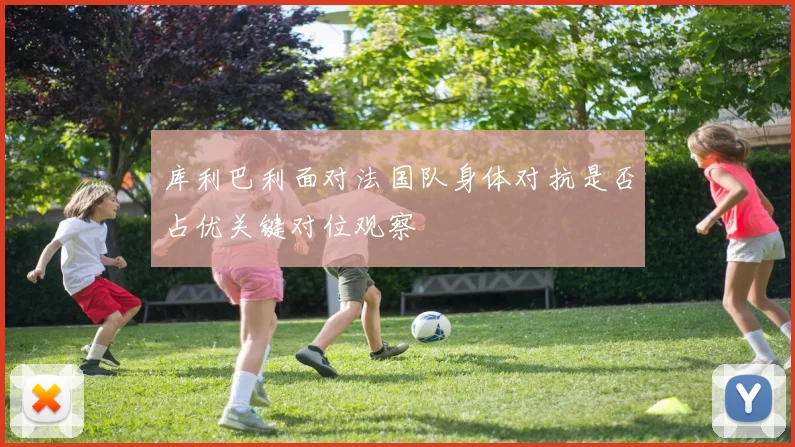 库利巴利面对法国队身体对抗是否占优关键对位观察