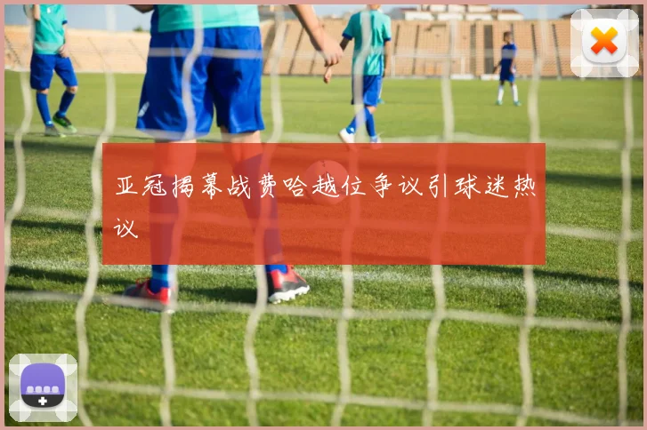 亚冠揭幕战费哈越位争议引球迷热议