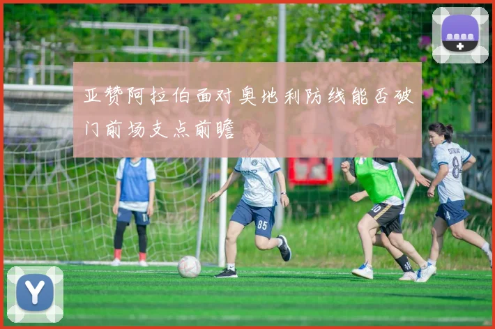 亚赞阿拉伯面对奥地利防线能否破门前场支点前瞻