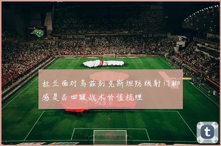 杜兰面对乌兹别克斯坦防线射门脚感是否回暖战术价值梳理