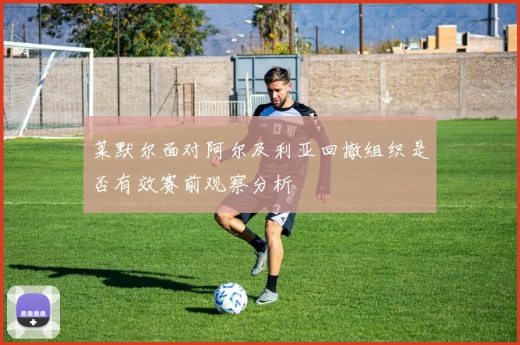 莱默尔面对阿尔及利亚回撤组织是否有效赛前观察分析