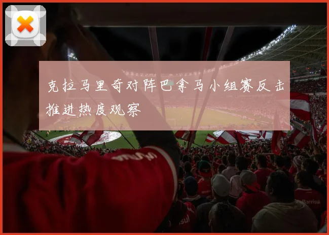 克拉马里奇对阵巴拿马小组赛反击推进热度观察