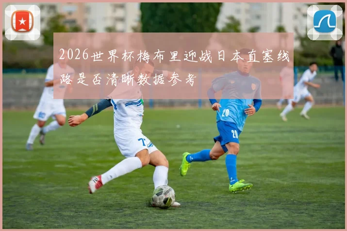 2026世界杯梅布里迎战日本直塞线路是否清晰数据参考