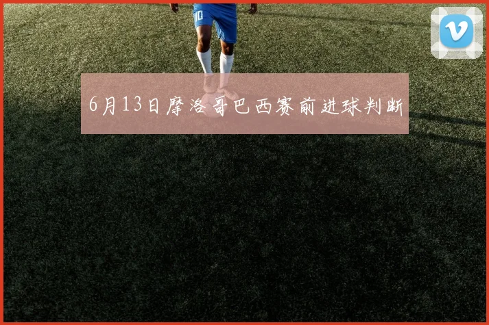 6月13日摩洛哥巴西赛前进球判断