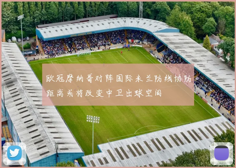 欧冠摩纳哥对阵国际米兰防线协防距离或将改变中卫出球空间