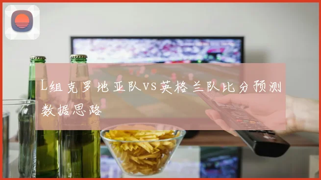 L组克罗地亚队vs英格兰队比分预测数据思路