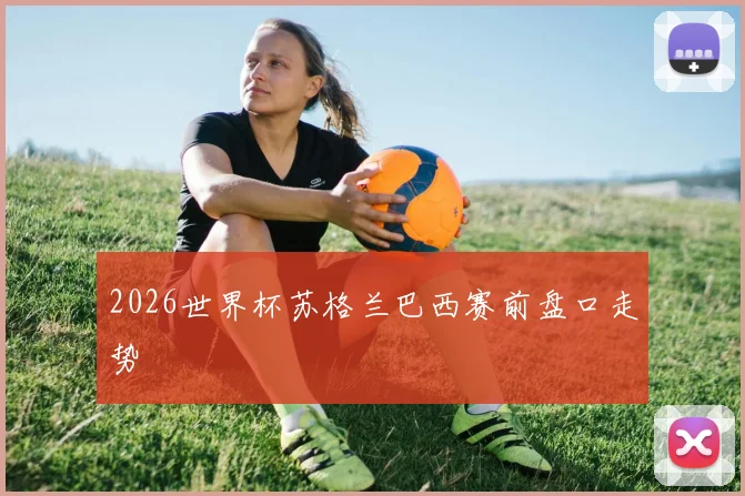 2026世界杯苏格兰巴西赛前盘口走势