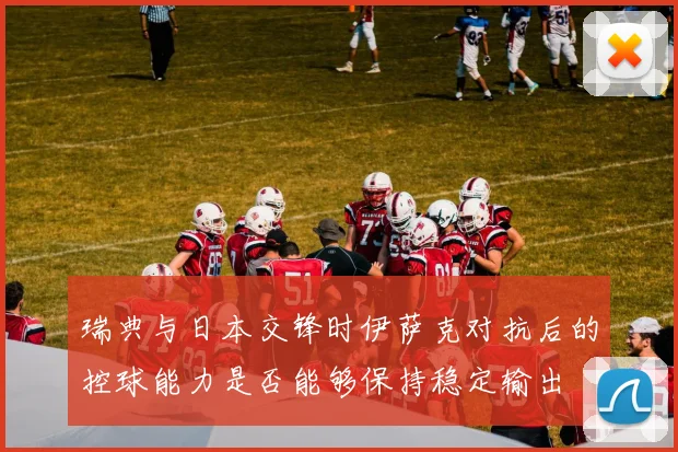 瑞典与日本交锋时伊萨克对抗后的控球能力是否能够保持稳定输出