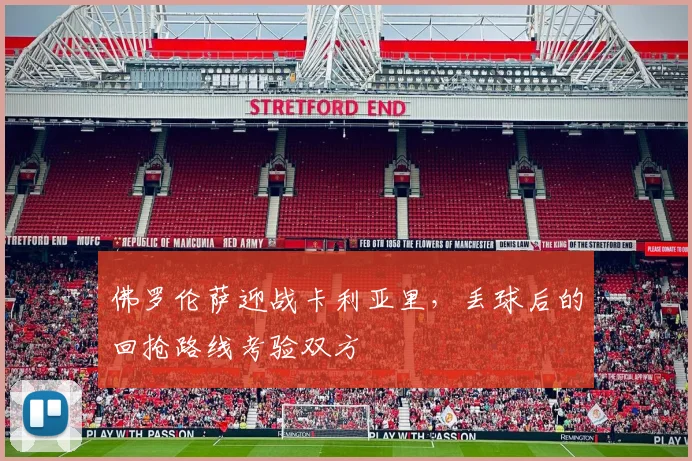佛罗伦萨迎战卡利亚里，丢球后的回抢路线考验双方