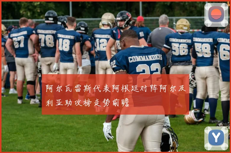 阿尔瓦雷斯代表阿根廷对阵阿尔及利亚助攻榜走势前瞻