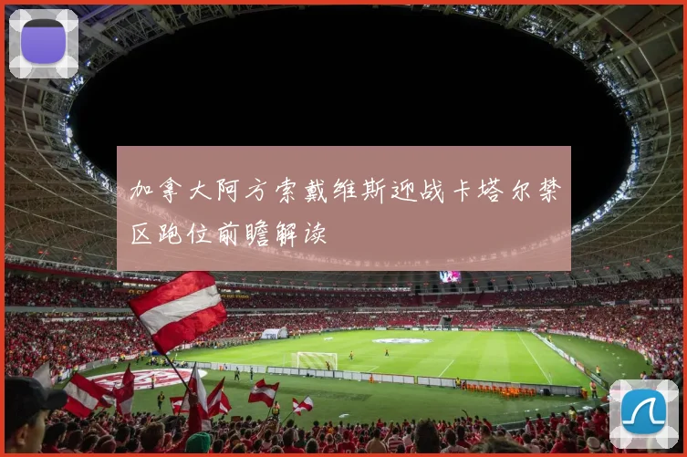 加拿大阿方索戴维斯迎战卡塔尔禁区跑位前瞻解读